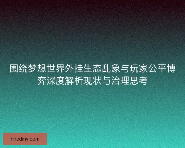 围绕梦想世界外挂生态乱象与玩家公平博弈深度解析现状与治理思考 围绕梦想世界外挂生态乱象与玩家公平博弈深度解析现状与治理思考