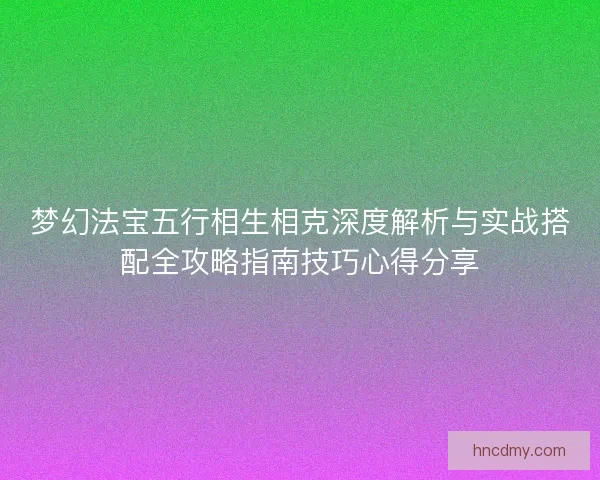梦幻法宝五行相生相克深度解析与实战搭配全攻略指南技巧心得分享