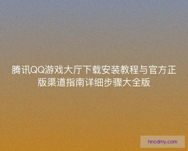 腾讯QQ游戏大厅下载安装教程与官方正版渠道指南详细步骤大全版