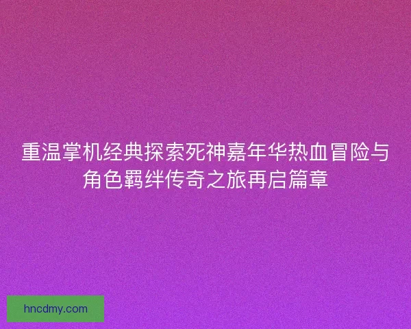 重温掌机经典探索死神嘉年华热血冒险与角色羁绊传奇之旅再启篇章