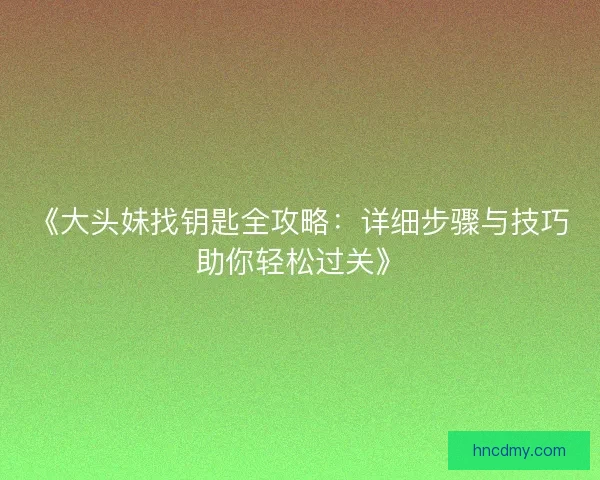 《大头妹找钥匙全攻略：详细步骤与技巧助你轻松过关》