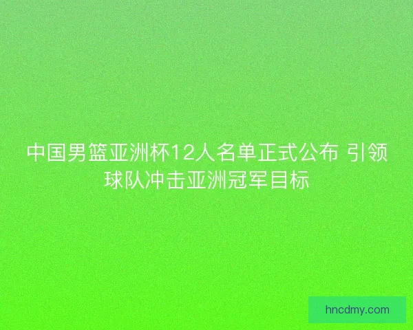 中国男篮亚洲杯12人名单正式公布 引领球队冲击亚洲冠军目标
