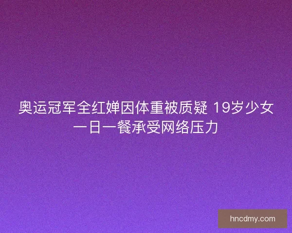奥运冠军全红婵因体重被质疑 19岁少女一日一餐承受网络压力
