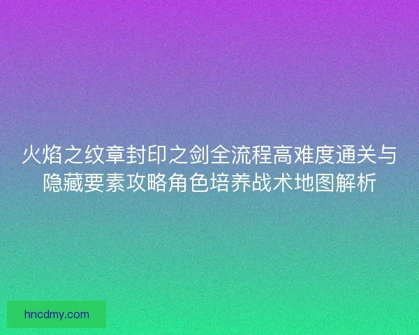火焰之纹章封印之剑全流程高难度通关与隐藏要素攻略角色培养战术地图解析