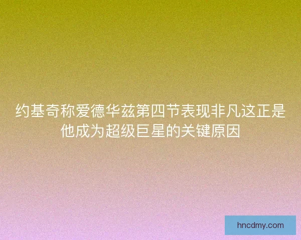 约基奇称爱德华兹第四节表现非凡这正是他成为超级巨星的关键原因 约基奇称爱德华兹第四节表现非凡这正是他成为超级巨星的关键原因