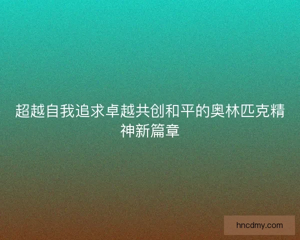 超越自我追求卓越共创和平的奥林匹克精神新篇章