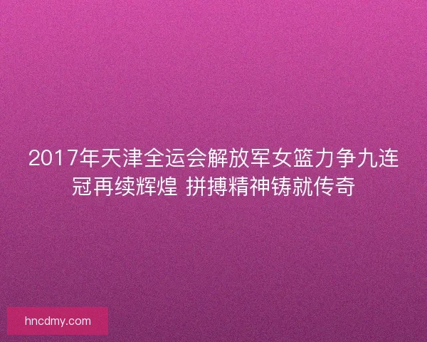 2017年天津全运会解放军女篮力争九连冠再续辉煌 拼搏精神铸就传奇 2017年天津全运会解放军女篮力争九连冠再续辉煌 拼搏精神铸就传奇