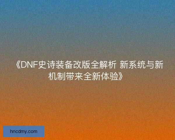 《DNF史诗装备改版全解析 新系统与新机制带来全新体验》 《DNF史诗装备改版全解析 新系统与新机制带来全新体验》