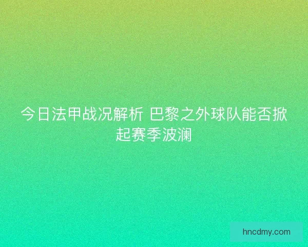 今日法甲战况解析 巴黎之外球队能否掀起赛季波澜