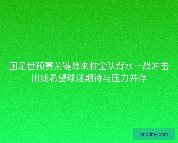 国足世预赛关键战来临全队背水一战冲击出线希望球迷期待与压力并存