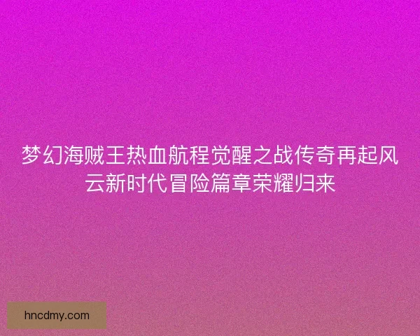 梦幻海贼王热血航程觉醒之战传奇再起风云新时代冒险篇章荣耀归来
