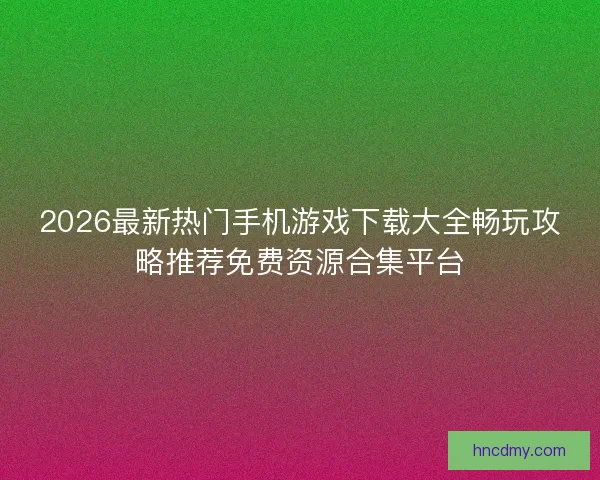 2026最新热门手机游戏下载大全畅玩攻略推荐免费资源合集平台