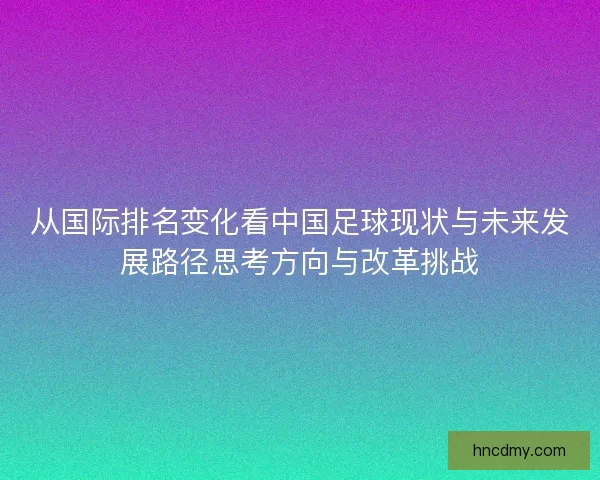 从国际排名变化看中国足球现状与未来发展路径思考方向与改革挑战