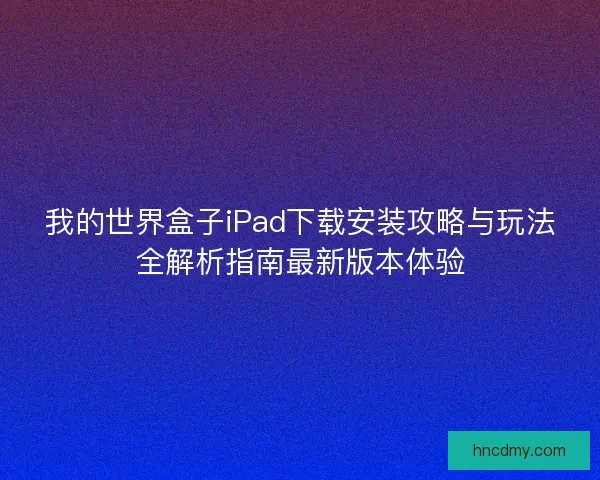 我的世界盒子iPad下载安装攻略与玩法全解析指南最新版本体验