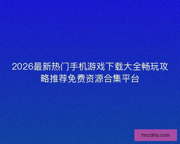 2026最新热门手机游戏下载大全畅玩攻略推荐免费资源合集平台