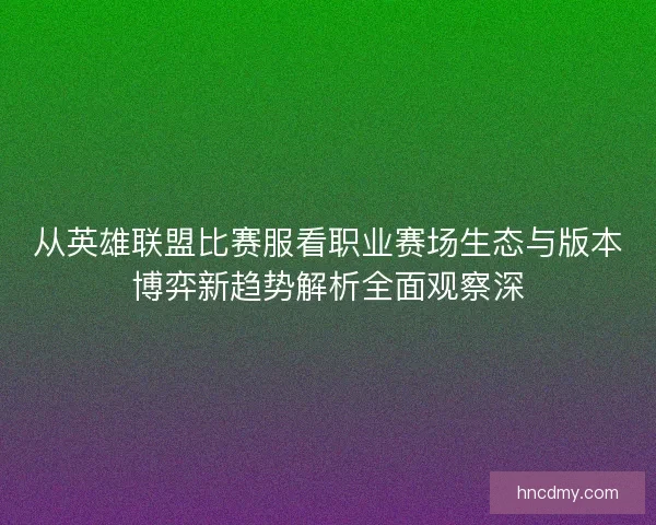 从英雄联盟比赛服看职业赛场生态与版本博弈新趋势解析全面观察深