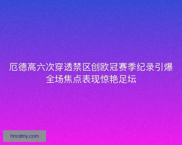 厄德高六次穿透禁区创欧冠赛季纪录引爆全场焦点表现惊艳足坛
