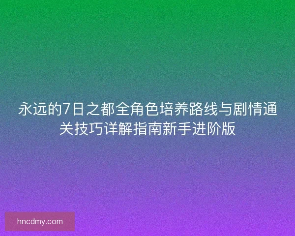 永远的7日之都全角色培养路线与剧情通关技巧详解指南新手进阶版