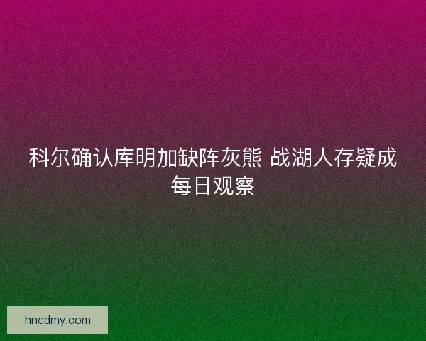 科尔确认库明加缺阵灰熊 战湖人存疑成每日观察