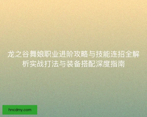 龙之谷舞娘职业进阶攻略与技能连招全解析实战打法与装备搭配深度指南