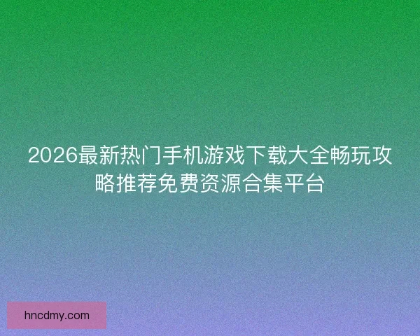 2026最新热门手机游戏下载大全畅玩攻略推荐免费资源合集平台
