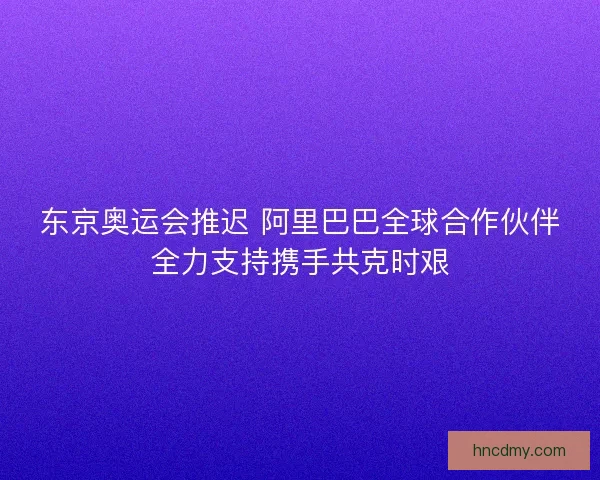 东京奥运会推迟 阿里巴巴全球合作伙伴全力支持携手共克时艰