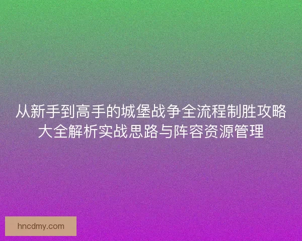 从新手到高手的城堡战争全流程制胜攻略大全解析实战思路与阵容资源管理