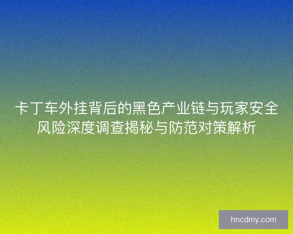 卡丁车外挂背后的黑色产业链与玩家安全风险深度调查揭秘与防范对策解析