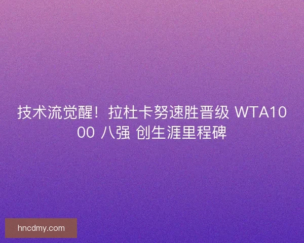 技术流觉醒！拉杜卡努速胜晋级 WTA1000 八强 创生涯里程碑