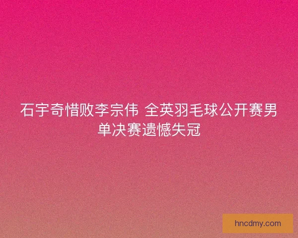 石宇奇惜败李宗伟 全英羽毛球公开赛男单决赛遗憾失冠