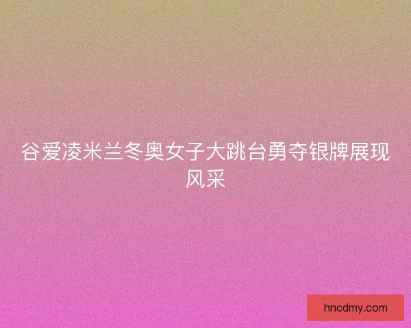 谷爱凌米兰冬奥女子大跳台勇夺银牌展现风采