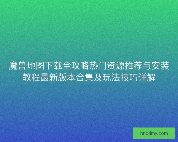 魔兽地图下载全攻略热门资源推荐与安装教程最新版本合集及玩法技巧详解