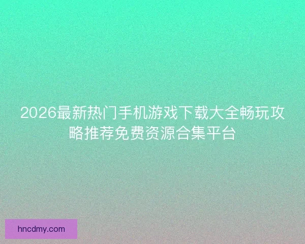 2026最新热门手机游戏下载大全畅玩攻略推荐免费资源合集平台