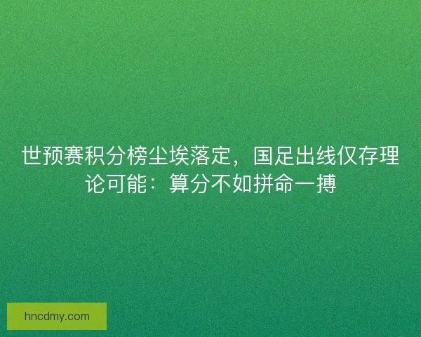 世预赛积分榜尘埃落定，国足出线仅存理论可能：算分不如拼命一搏