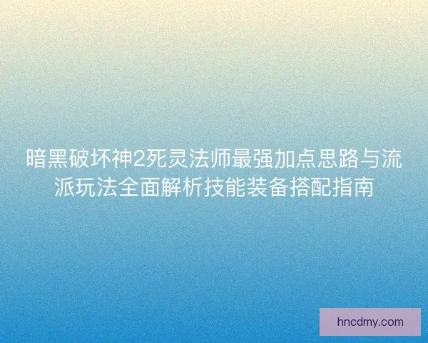 暗黑破坏神2死灵法师最强加点思路与流派玩法全面解析技能装备搭配指南 暗黑破坏神2死灵法师最强加点思路与流派玩法全面解析技能装备搭配指南