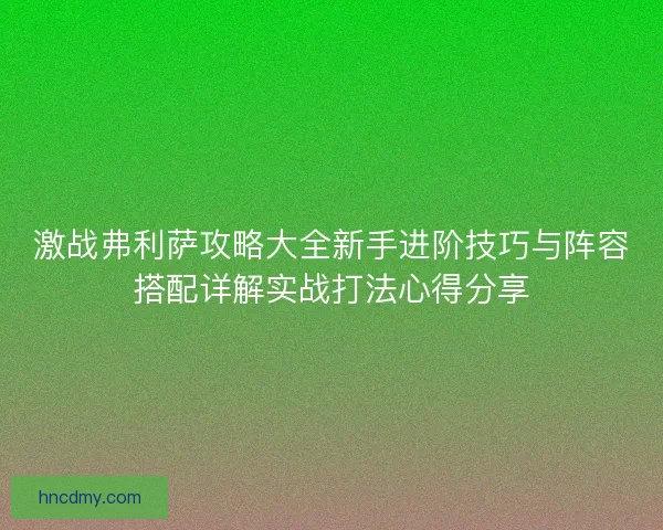 激战弗利萨攻略大全新手进阶技巧与阵容搭配详解实战打法心得分享 激战弗利萨攻略大全新手进阶技巧与阵容搭配详解实战打法心得分享