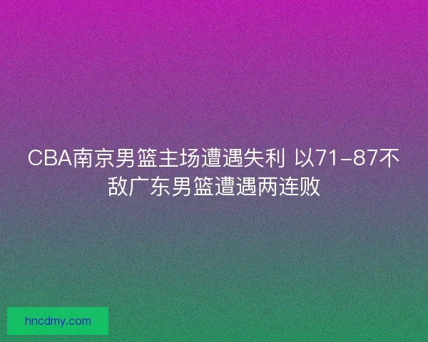 CBA南京男篮主场遭遇失利 以71-87不敌广东男篮遭遇两连败 CBA南京男篮主场遭遇失利 以71-87不敌广东男篮遭遇两连败