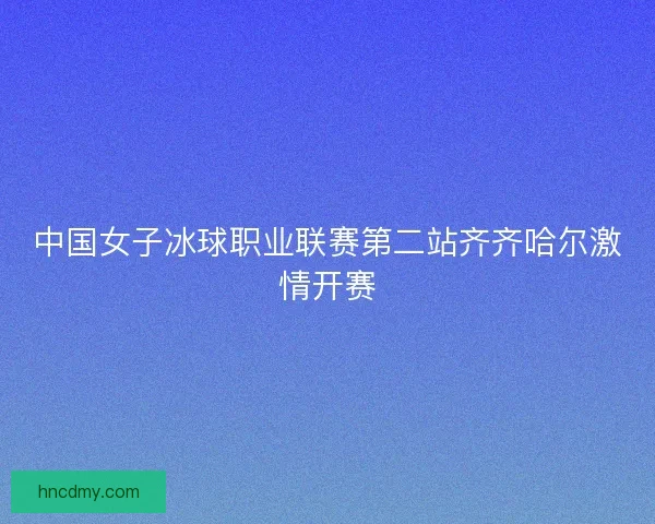 中国女子冰球职业联赛第二站齐齐哈尔激情开赛 中国女子冰球职业联赛第二站齐齐哈尔激情开赛